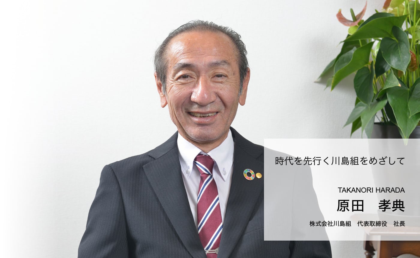 時代を先行く川島組をめざして　原田 孝典 株式会社川島組　取締役　社長